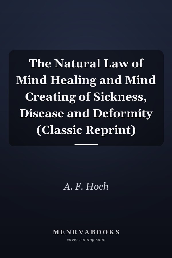 The Natural Law of Mind Healing and Mind Creating of Sickness, Disease and Deformity (Classic Reprint)