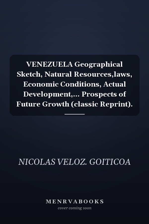 VENEZUELA Geographical Sketch, Natural Resources,laws, Economic Conditions, Actual Development,... Prospects of Future Growth (classic Reprint).