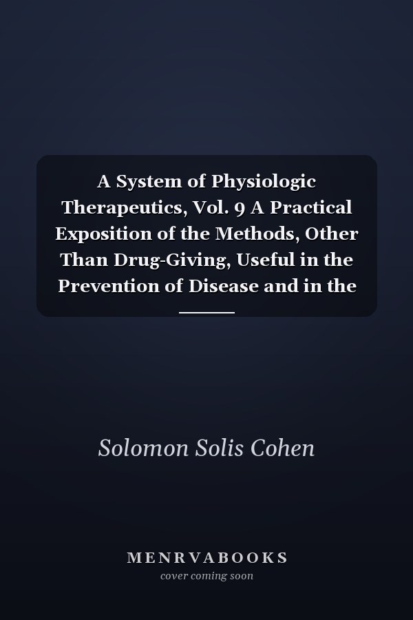 A System of Physiologic Therapeutics, Vol. 9 A Practical Exposition of the Methods, Other Than Drug-Giving, Useful in the Prevention of Disease and in the Treatment of the Sick; Hydrotherapy, Thermotherapy, Heliotherapy, and Phototherapy; Balneology And