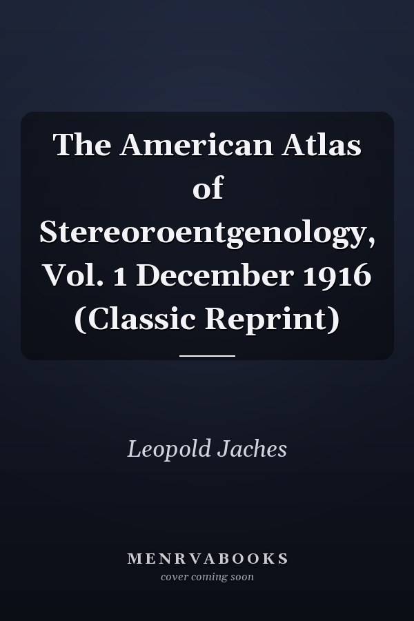The American Atlas of Stereoroentgenology, Vol. 1 December 1916 (Classic Reprint)