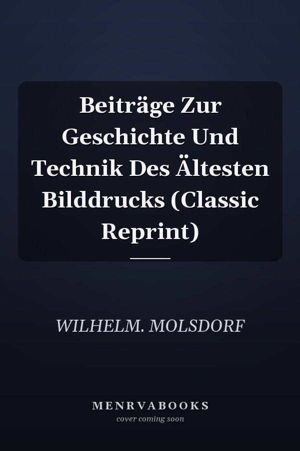 Beiträge Zur Geschichte Und Technik Des Ältesten Bilddrucks (Classic Reprint)
