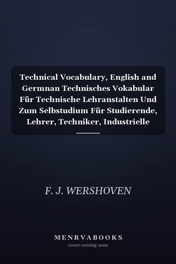 Technical Vocabulary, English and Germnan Technisches Vokabular Für Technische Lehranstalten Und Zum Selbstudium Für Studierende, Lehrer, Techniker, Industrielle (Classic Reprint)
