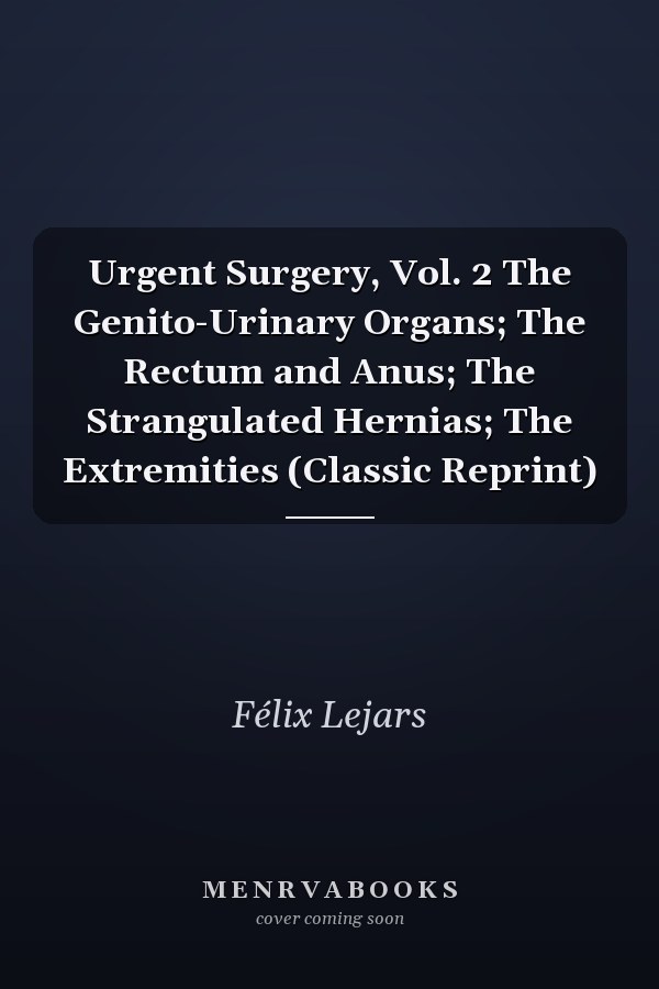 Urgent Surgery, Vol. 2 The Genito-Urinary Organs; The Rectum and Anus; The Strangulated Hernias; The Extremities (Classic Reprint)