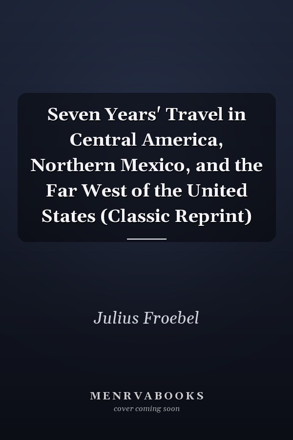 Seven Years' Travel in Central America, Northern Mexico, and the Far West of the United States (Classic Reprint)