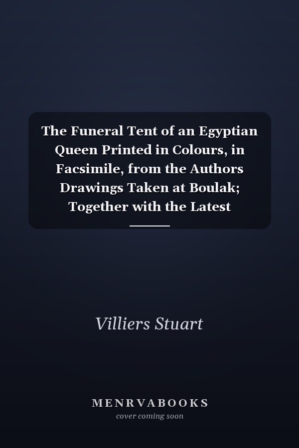The Funeral Tent of an Egyptian Queen Printed in Colours, in Facsimile, from the Authors Drawings Taken at Boulak; Together with the Latest Information Regarding Other Monuments and Discoveries; With Translations of the Hieroglyphic Text and Explanatory