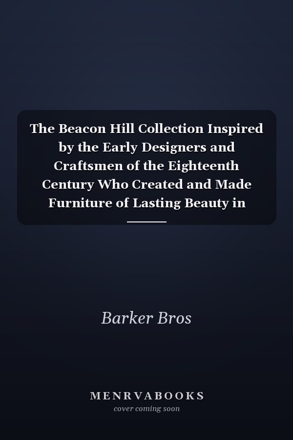 The Beacon Hill Collection Inspired by the Early Designers and Craftsmen of the Eighteenth Century Who Created and Made Furniture of Lasting Beauty in Keeping with the Graceful Living of the Times (Classic Reprint)