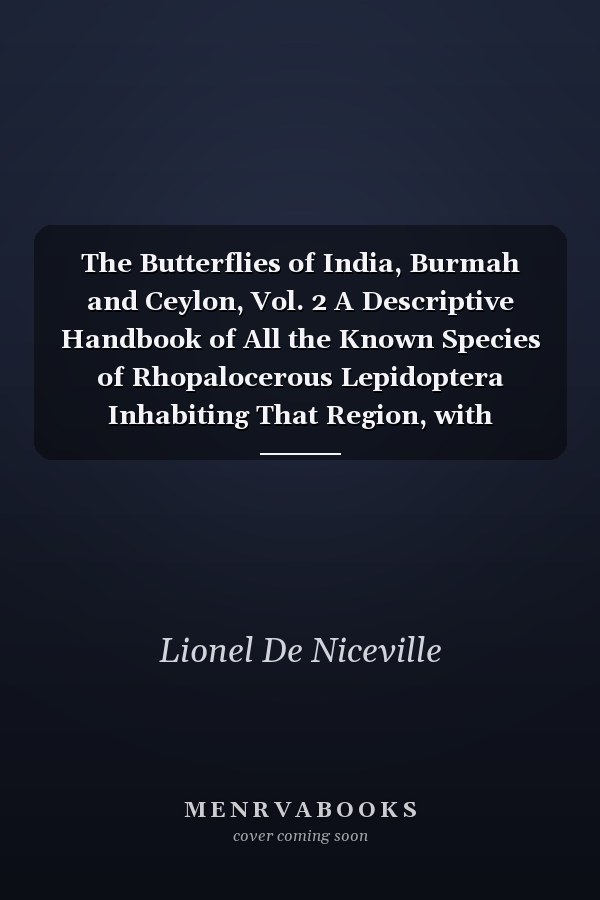 The Butterflies of India, Burmah and Ceylon, Vol. 2 A Descriptive Handbook of All the Known Species of Rhopalocerous Lepidoptera Inhabiting That Region, with Notices of Allied Species Occurring in the Neighbouring Countries Along the Border; With Numerou