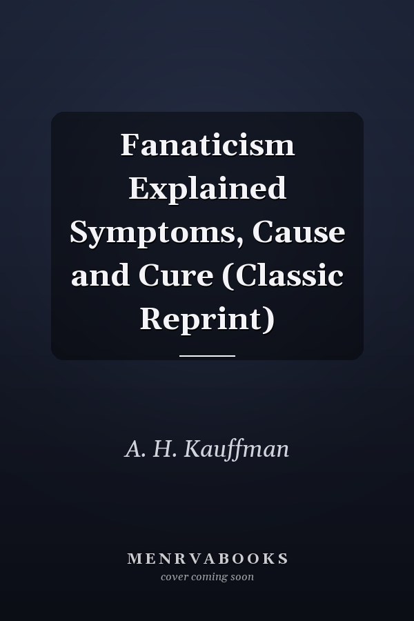 Fanaticism Explained Symptoms, Cause and Cure (Classic Reprint)