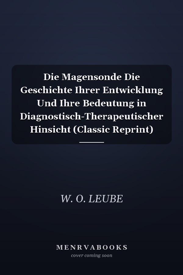Die Magensonde Die Geschichte Ihrer Entwicklung Und Ihre Bedeutung in Diagnostisch-Therapeutischer Hinsicht (Classic Reprint)