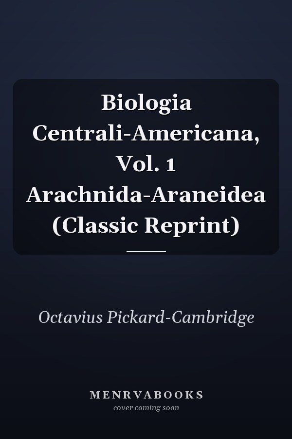 Biologia Centrali-Americana, Vol. 1 Arachnida-Araneidea (Classic Reprint)