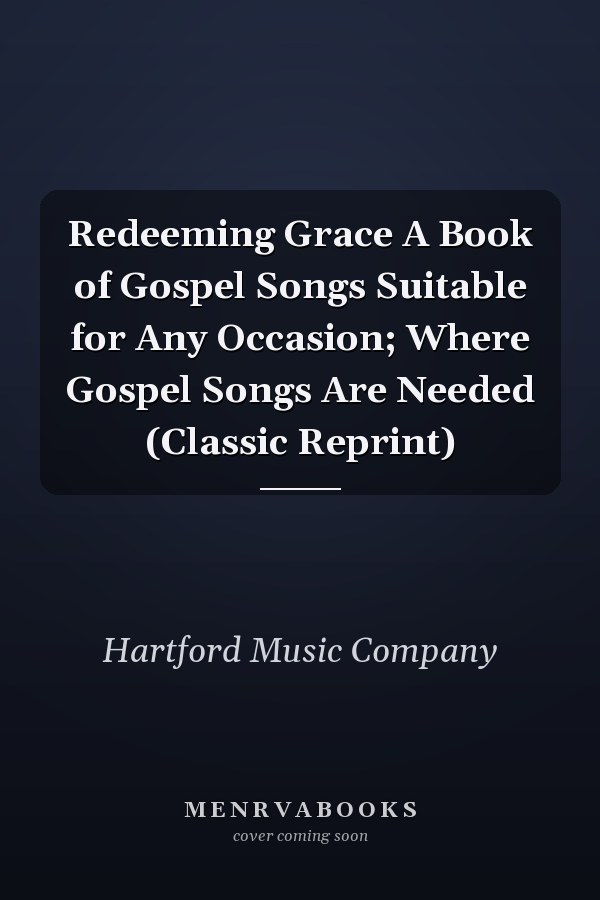 Redeeming Grace A Book of Gospel Songs Suitable for Any Occasion; Where Gospel Songs Are Needed (Classic Reprint)