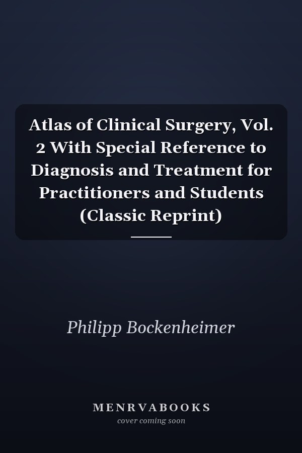 Atlas of Clinical Surgery, Vol. 2 With Special Reference to Diagnosis and Treatment for Practitioners and Students (Classic Reprint)