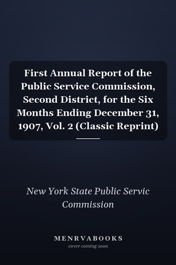 First Annual Report of the Public Service Commission, Second District, for the Six Months Ending December 31, 1907, Vol. 2 (Classic Reprint)