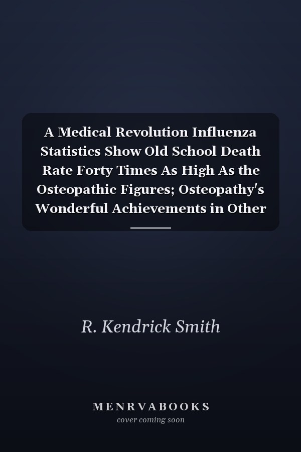 A Medical Revolution Influenza Statistics Show Old School Death Rate Forty Times As High As the Osteopathic Figures; Osteopathy's Wonderful Achievements in Other Diseases (Classic Reprint)