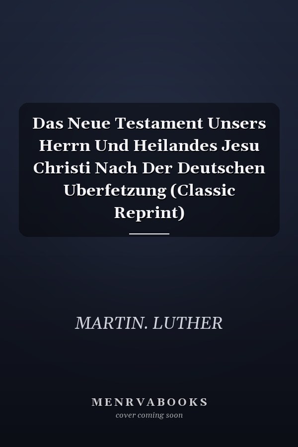 Das Neue Testament Unsers Herrn Und Heilandes Jesu Christi Nach Der Deutschen Uberfetzung (Classic Reprint)