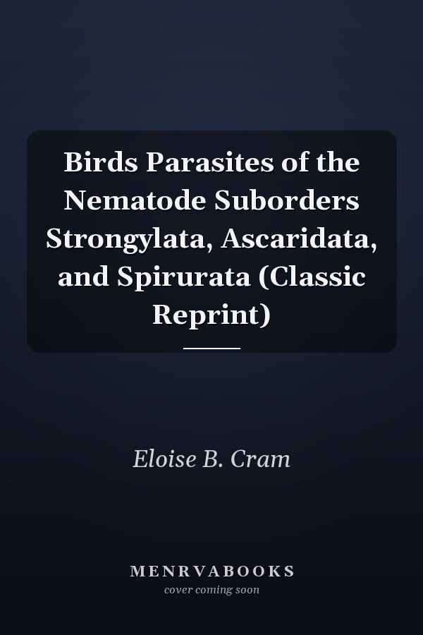Birds Parasites of the Nematode Suborders Strongylata, Ascaridata, and Spirurata (Classic Reprint)