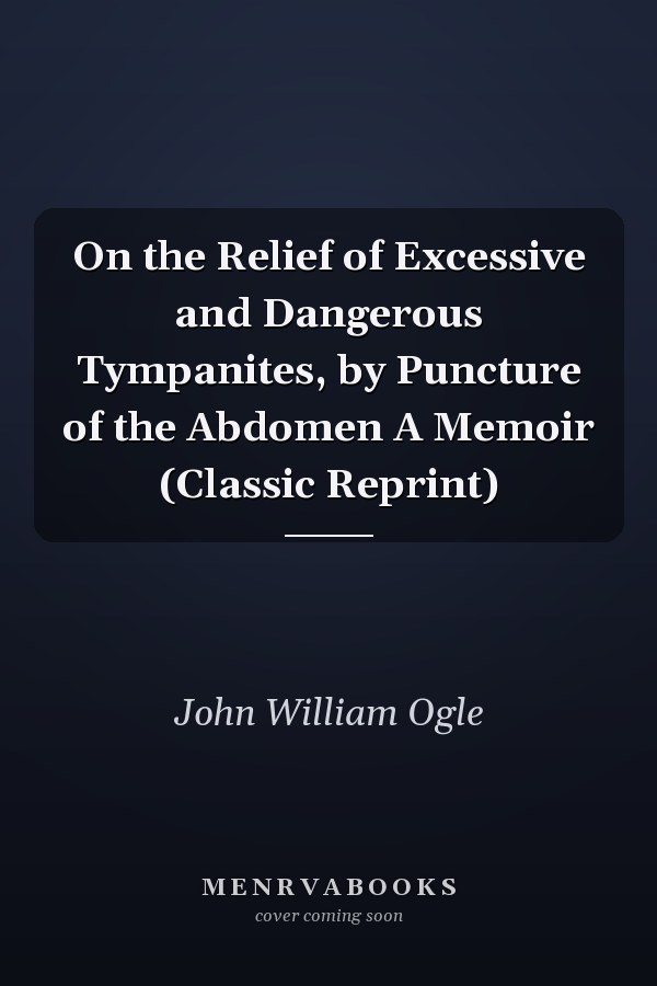 On the Relief of Excessive and Dangerous Tympanites, by Puncture of the Abdomen A Memoir (Classic Reprint)