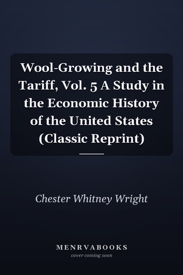 Wool-Growing and the Tariff, Vol. 5 A Study in the Economic History of the United States (Classic Reprint)