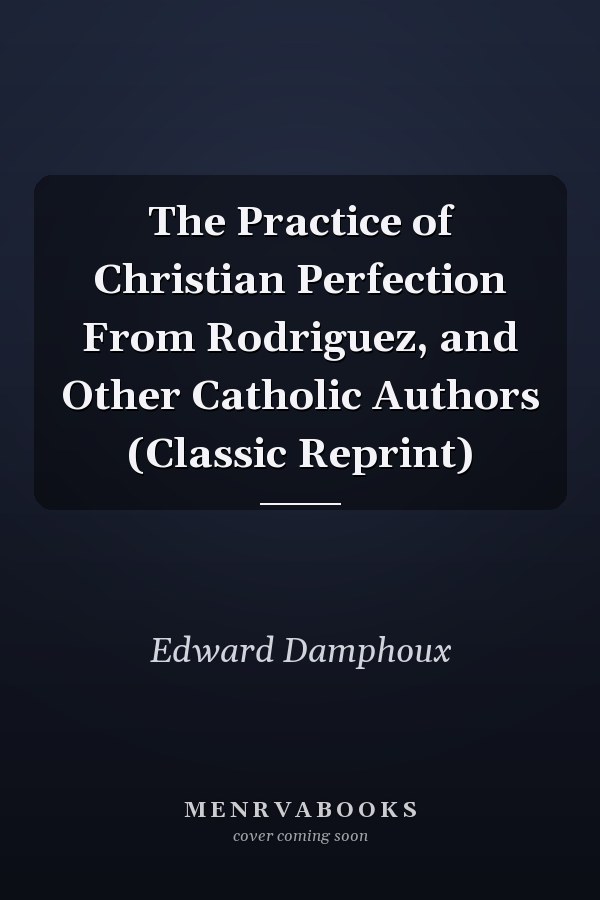 The Practice of Christian Perfection From Rodriguez, and Other Catholic Authors (Classic Reprint)