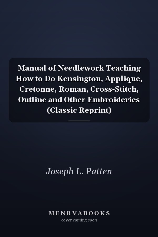 Manual of Needlework Teaching How to Do Kensington, Applique, Cretonne, Roman, Cross-Stitch, Outline and Other Embroideries (Classic Reprint)
