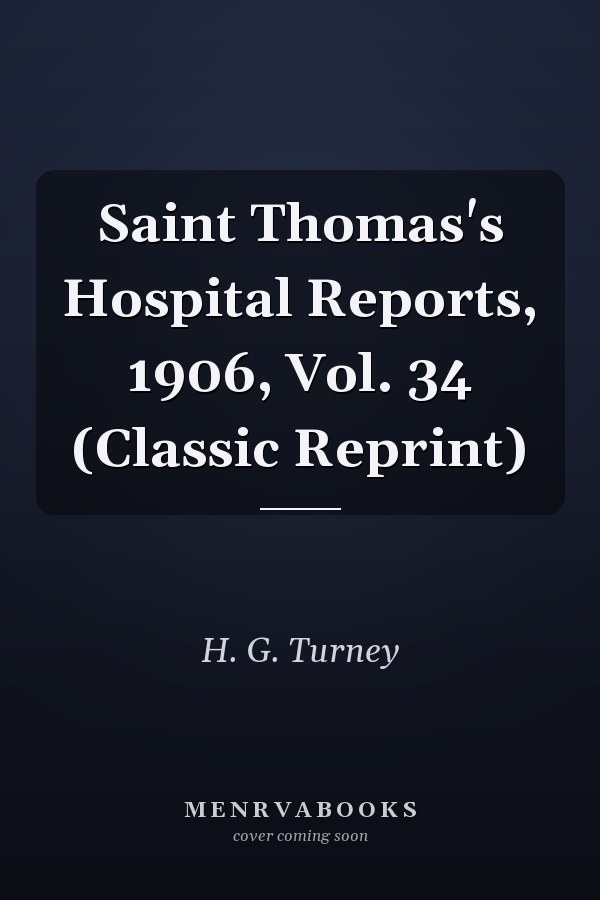 Saint Thomas's Hospital Reports, 1906, Vol. 34 (Classic Reprint)