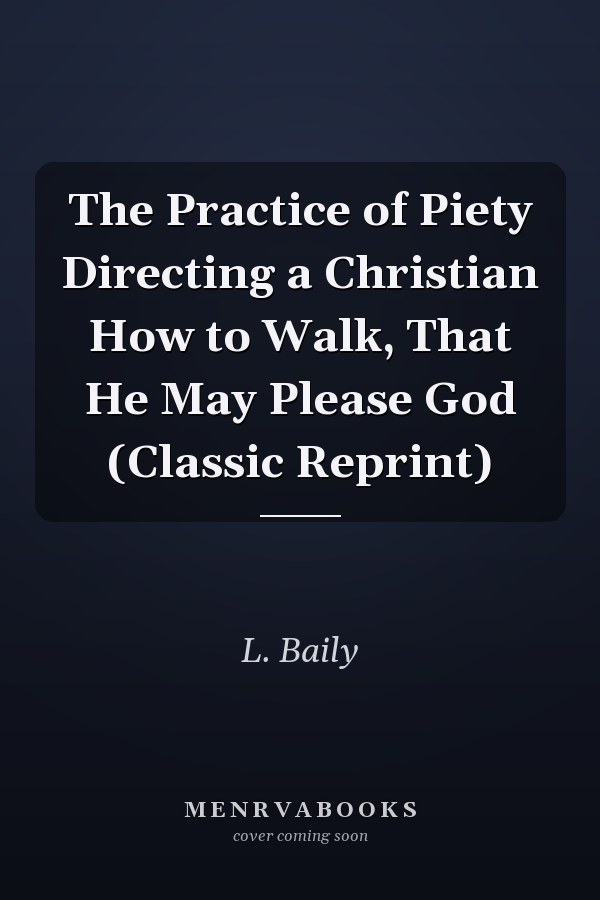 The Practice of Piety Directing a Christian How to Walk, That He May Please God (Classic Reprint)
