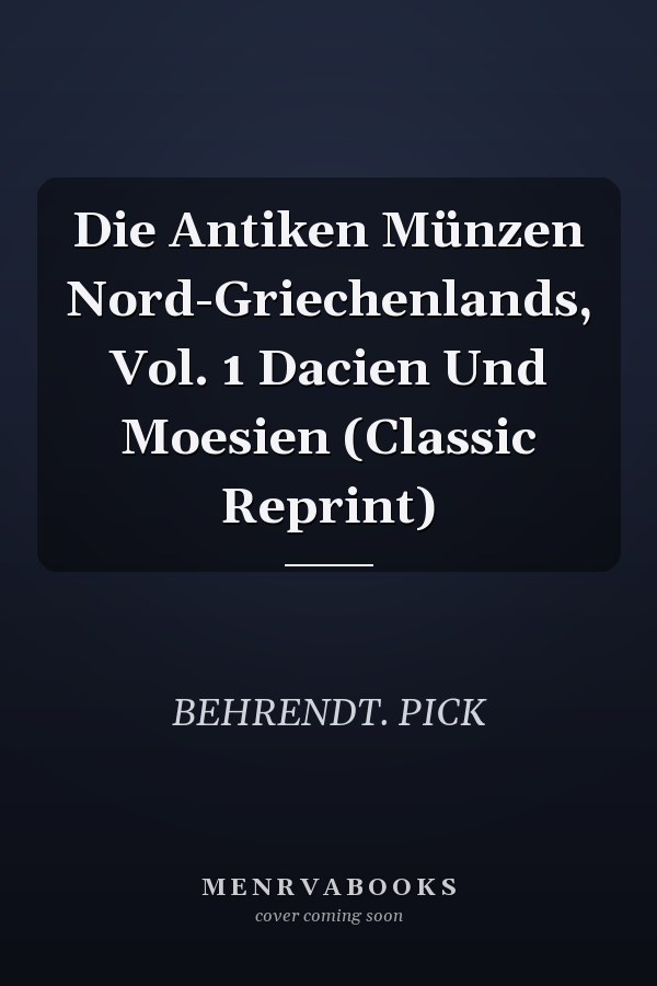 Die Antiken Münzen Nord-Griechenlands, Vol. 1 Dacien Und Moesien (Classic Reprint)