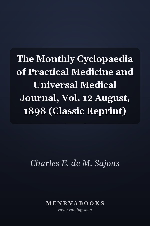 The Monthly Cyclopaedia of Practical Medicine and Universal Medical Journal, Vol. 12 August, 1898 (Classic Reprint)
