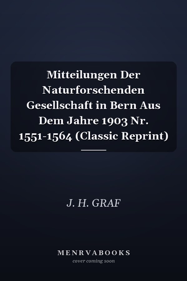 Mitteilungen Der Naturforschenden Gesellschaft in Bern Aus Dem Jahre 1903 Nr. 1551-1564 (Classic Reprint)