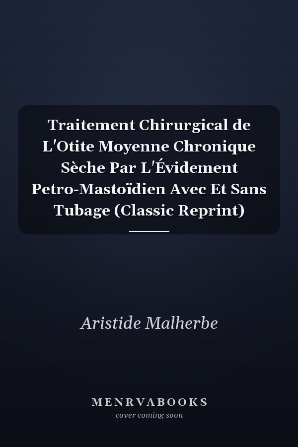 Traitement Chirurgical de L'Otite Moyenne Chronique Sèche Par L'Évidement Petro-Mastoïdien Avec Et Sans Tubage (Classic Reprint)