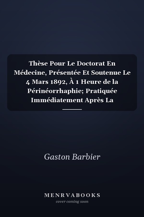 Thèse Pour Le Doctorat En Médecine, Présentée Et Soutenue Le 4 Mars 1892, À 1 Heure de la Périnéorrhaphie; Pratiquée Immédiatement Après La Délivrance Dans Tous Les Cas de Déchirures Vagino-Périnéales (Classic Reprint)