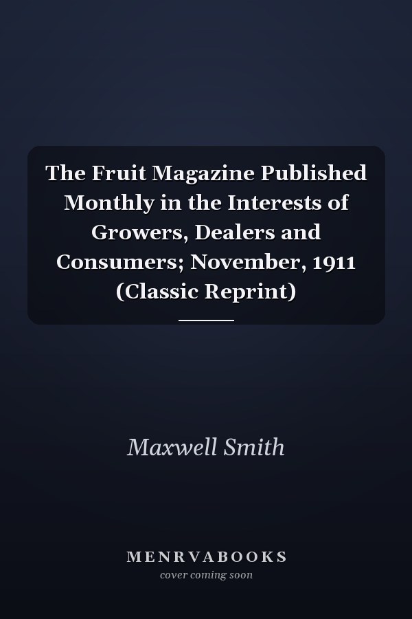 The Fruit Magazine Published Monthly in the Interests of Growers, Dealers and Consumers; November, 1911 (Classic Reprint)