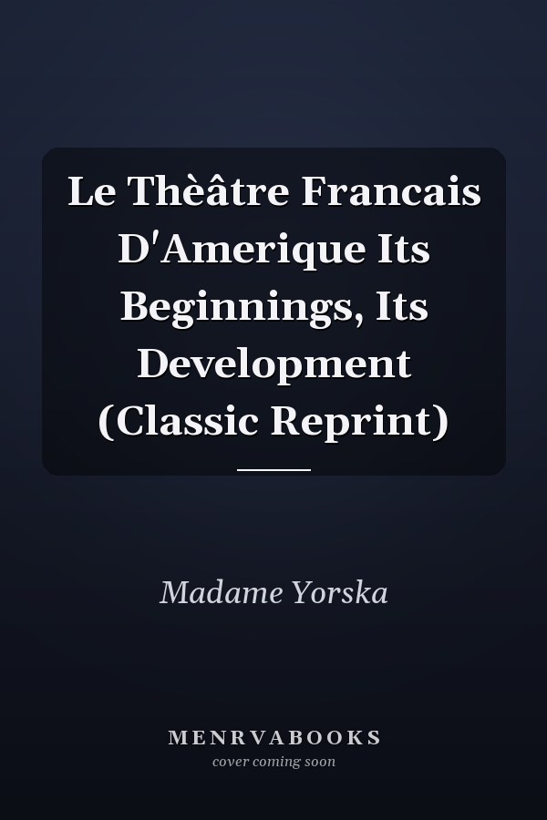 Le Thèâtre Francais D'Amerique Its Beginnings, Its Development (Classic Reprint)