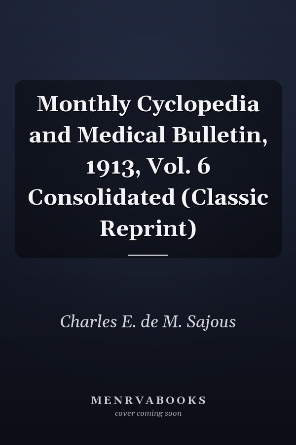 Monthly Cyclopedia and Medical Bulletin, 1913, Vol. 6 Consolidated (Classic Reprint)