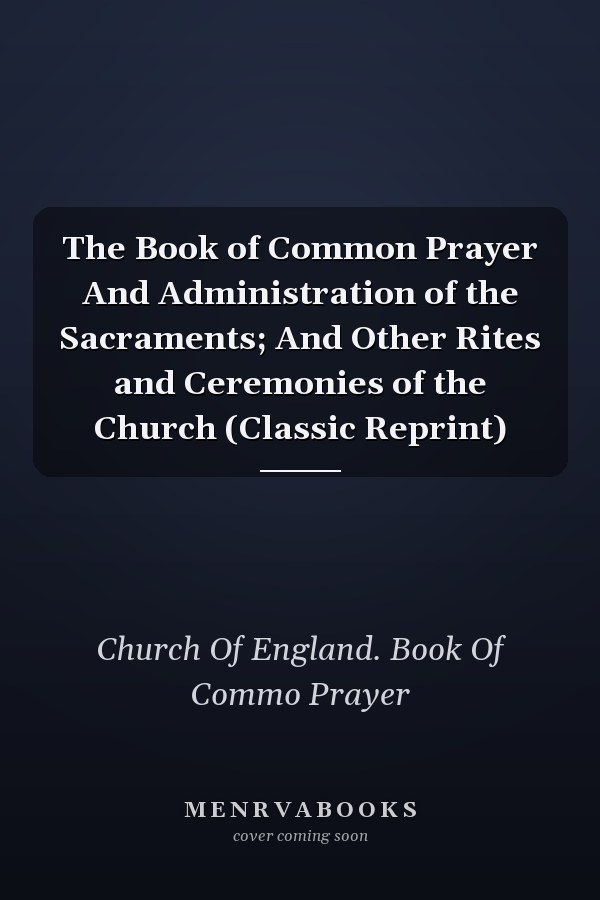 The Book of Common Prayer And Administration of the Sacraments; And Other Rites and Ceremonies of the Church (Classic Reprint)