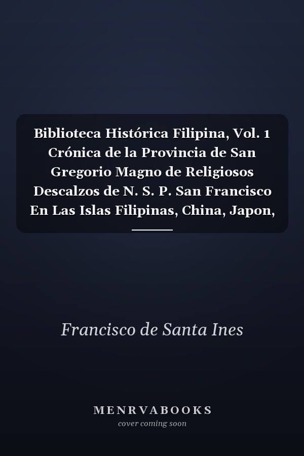 Biblioteca Histórica Filipina, Vol. 1 Crónica de la Provincia de San Gregorio Magno de Religiosos Descalzos de N. S. P. San Francisco En Las Islas Filipinas, China, Japon, Etc (Classic Reprint)