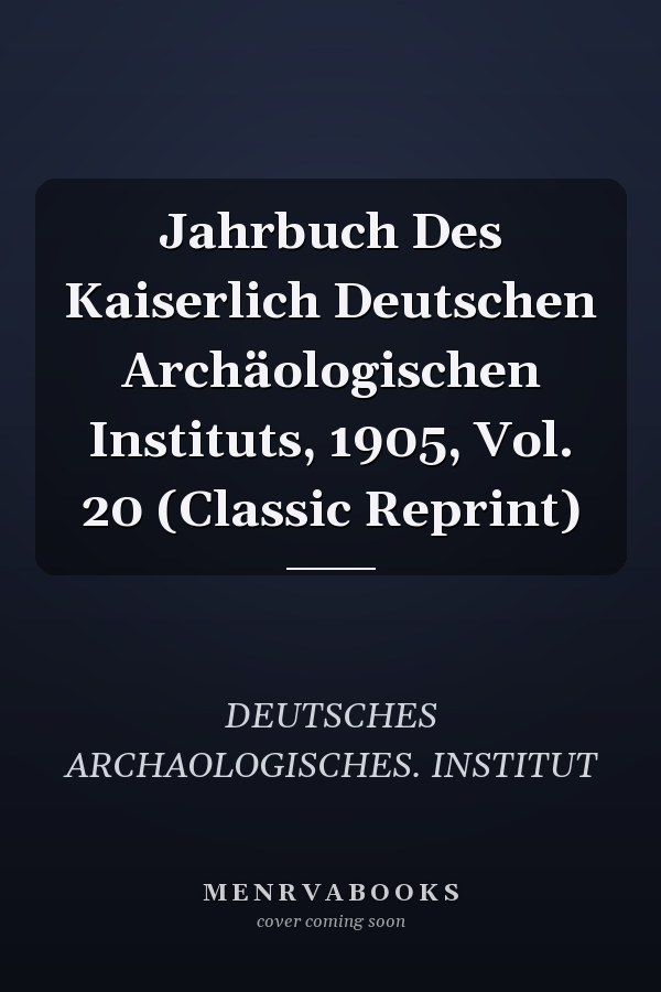 Jahrbuch Des Kaiserlich Deutschen Archäologischen Instituts, 1905, Vol. 20 (Classic Reprint)