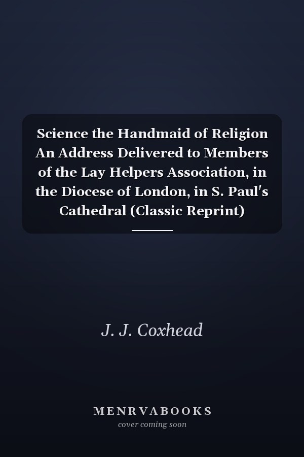 Science the Handmaid of Religion An Address Delivered to Members of the Lay Helpers Association, in the Diocese of London, in S. Paul's Cathedral (Classic Reprint)