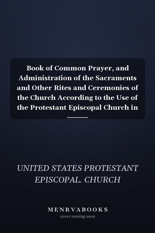 Book of Common Prayer, and Administration of the Sacraments and Other Rites and Ceremonies of the Church According to the Use of the Protestant Episcopal Church in the United States of America, Together with the Psalter, Or Psalms of David