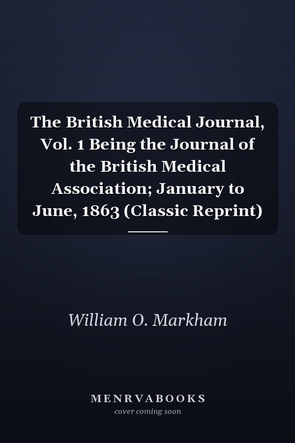 The British Medical Journal, Vol. 1 Being the Journal of the British Medical Association; January to June, 1863 (Classic Reprint)