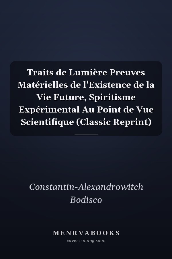 Traits de Lumière Preuves Matérielles de l'Existence de la Vie Future, Spiritisme Expérimental Au Point de Vue Scientifique (Classic Reprint)