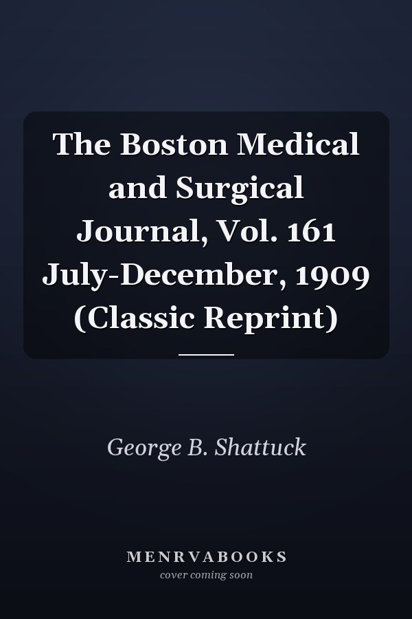 The Boston Medical and Surgical Journal, Vol. 161 July-December, 1909 (Classic Reprint)