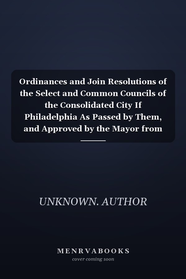 Ordinances and Join Resolutions of the Select and Common Councils of the Consolidated City If Philadelphia As Passed by Them, and Approved by the Mayor from January First to December Thirty-First, 1856 (Classic Reprint)