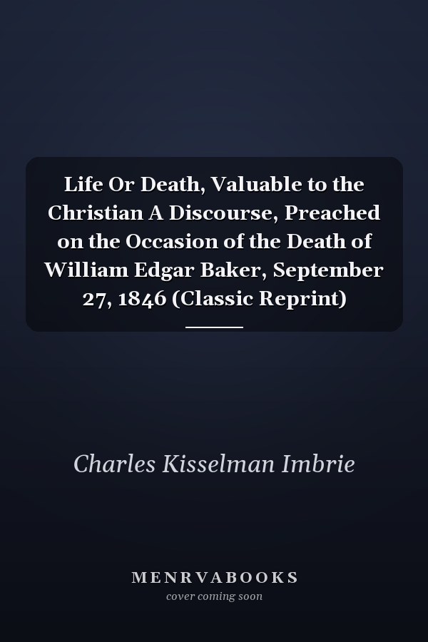 Life Or Death, Valuable to the Christian A Discourse, Preached on the Occasion of the Death of William Edgar Baker, September 27, 1846 (Classic Reprint)