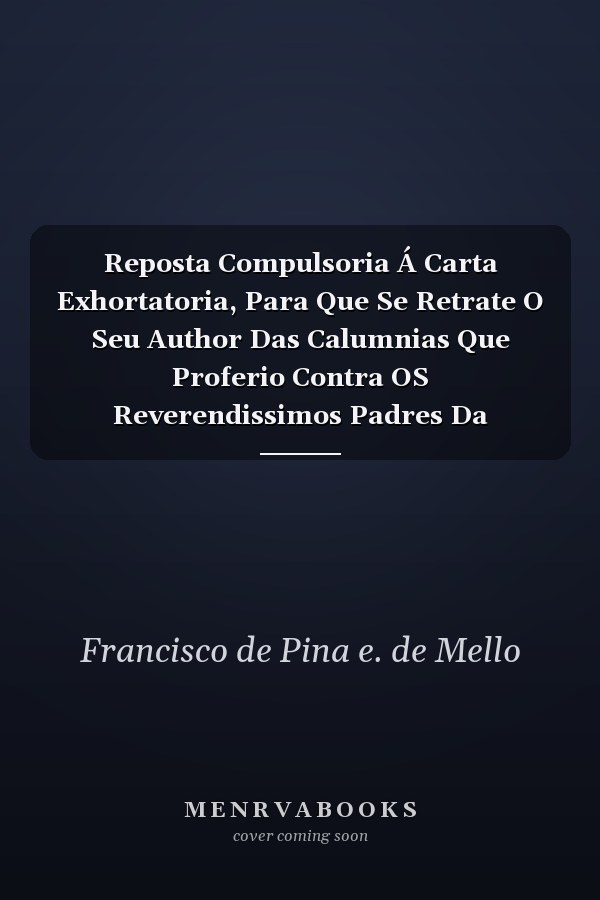 Reposta Compulsoria Á Carta Exhortatoria, Para Que Se Retrate O Seu Author Das Calumnias Que Proferio Contra OS Reverendissimos Padres Da Companhia de Jesus Da Provincia de Portugal (Classic Reprint)