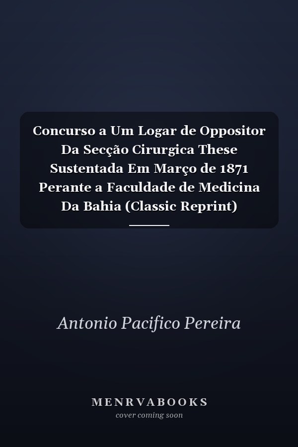 Concurso a Um Logar de Oppositor Da Secção Cirurgica These Sustentada Em Março de 1871 Perante a Faculdade de Medicina Da Bahia (Classic Reprint)