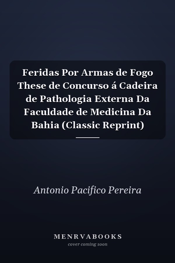 Feridas Por Armas de Fogo These de Concurso á Cadeira de Pathologia Externa Da Faculdade de Medicina Da Bahia (Classic Reprint)