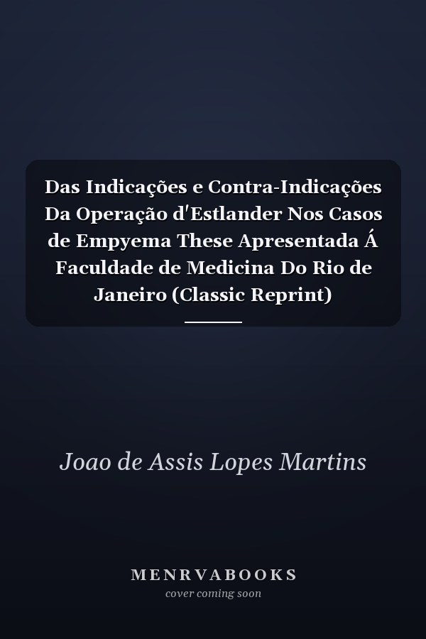 Das Indicações e Contra-Indicações Da Operação d'Estlander Nos Casos de Empyema These Apresentada Á Faculdade de Medicina Do Rio de Janeiro (Classic Reprint)