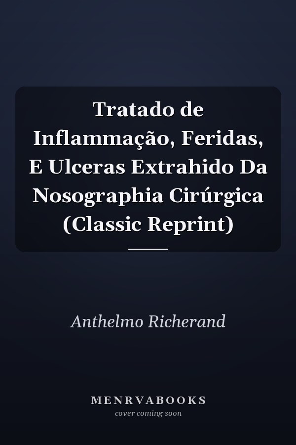 Tratado de Inflammação, Feridas, E Ulceras Extrahido Da Nosographia Cirúrgica (Classic Reprint)