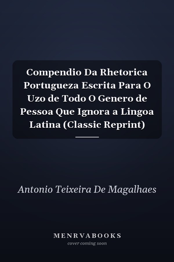 Compendio Da Rhetorica Portugueza Escrita Para O Uzo de Todo O Genero de Pessoa Que Ignora a Lingoa Latina (Classic Reprint)